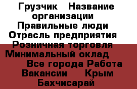 Грузчик › Название организации ­ Правильные люди › Отрасль предприятия ­ Розничная торговля › Минимальный оклад ­ 30 000 - Все города Работа » Вакансии   . Крым,Бахчисарай